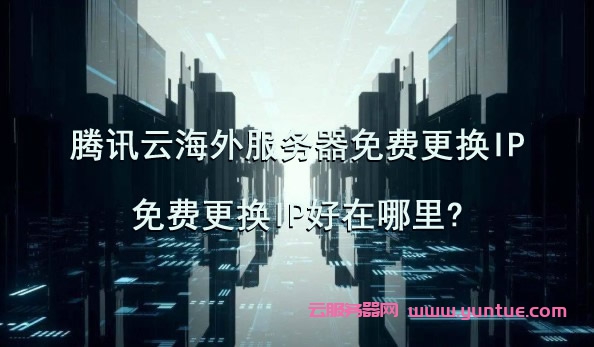 腾讯云海外服务器免费更换IP,免费更换IP好在哪里?(图1)