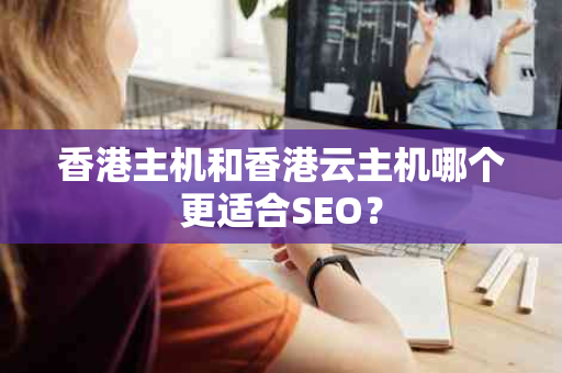 香港主机和香港云主机哪个更适合SEO? 香港主机和香港云主机哪个更适合SEO?