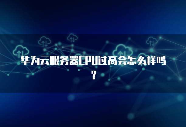 华为云服务器CPU过高会怎么样吗？(图1)