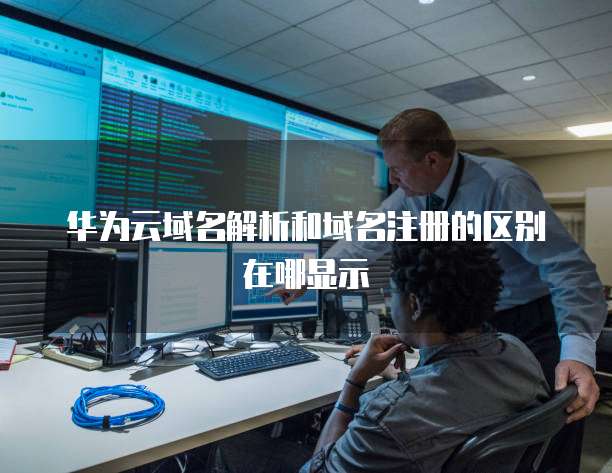 华为云域名解析和域名注册的区别在哪显示(图1)