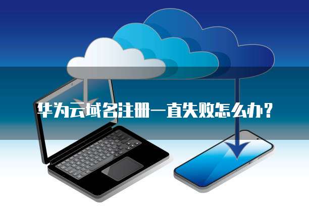 华为云域名注册一直失败怎么办？(图1)