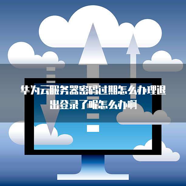 华为云服务器密码过期怎么办理退出登录了呢怎么办啊(图1)
