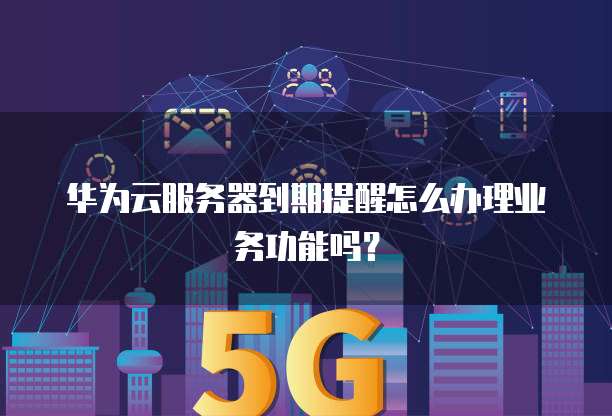 华为云服务器到期提醒怎么办理业务功能吗？(图1)