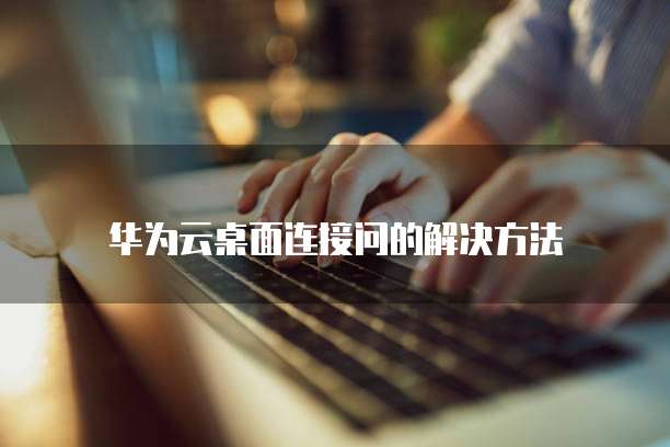 华为云桌面连接问的解决方法(图1)