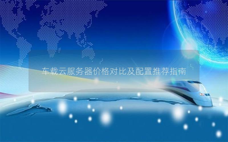 车载云服务器价格对比及配置推荐指南