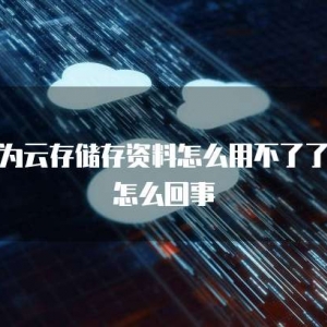 华为云存储存资料怎么用不了了呀怎么回事