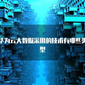 华为云大数据采用的技术有哪些类型