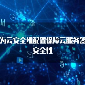 华为云安全组配置保障云服务器的安全性