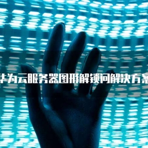 华为云服务器图形解锁问解决方案