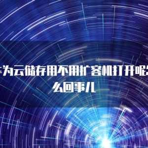 华为云储存用不用扩容机打开呢怎么回事儿