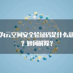 华为云空间安全验证码是什么意思？如何解除？