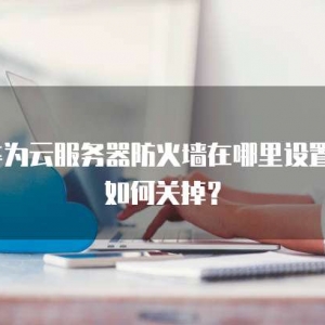 华为云服务器防火墙在哪里设置？如何关掉？