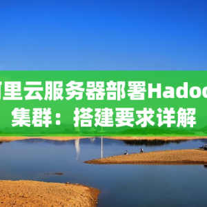 阿里云服务器部署Hadoop集群：搭建要求详解