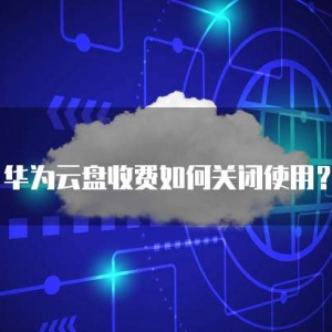 华为云盘收费如何关闭使用？