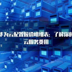 华为云配置报价明细表：了解你的云服务费用