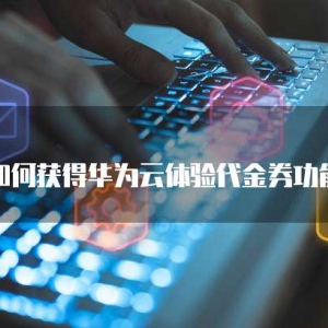 如何获得华为云体验代金券功能