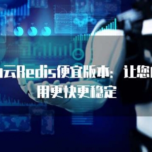 华为云Redis便宜版本：让您的应用更快更稳定
