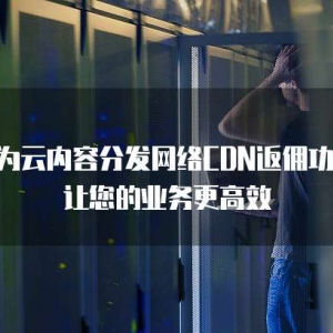 华为云内容分发网络CDN返佣功能：让您的业务更高效