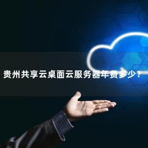 贵州共享云桌面云服务器年费多少？