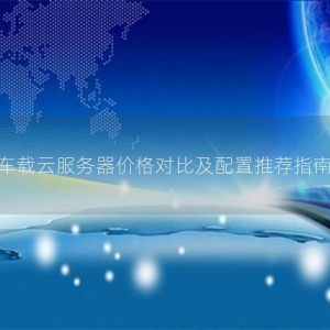 车载云服务器价格对比及配置推荐指南