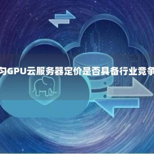 都匀GPU云服务器定价是否具备行业竞争力？