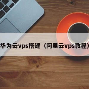 华为云vps搭建（阿里云vps教程）