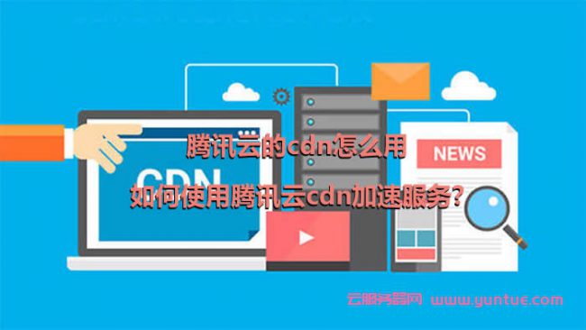 腾讯云的cdn怎么用,如何使用腾讯云cdn加速服务?(图1)