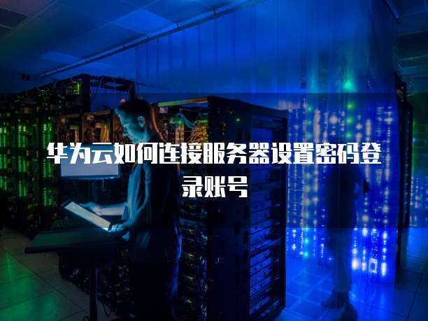 华为云如何连接服务器设置密码登录账号(图1)