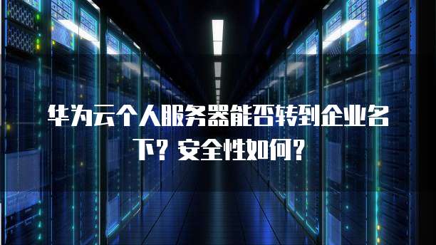 华为云个人服务器能否转到企业名下？安全性如何？(图1)
