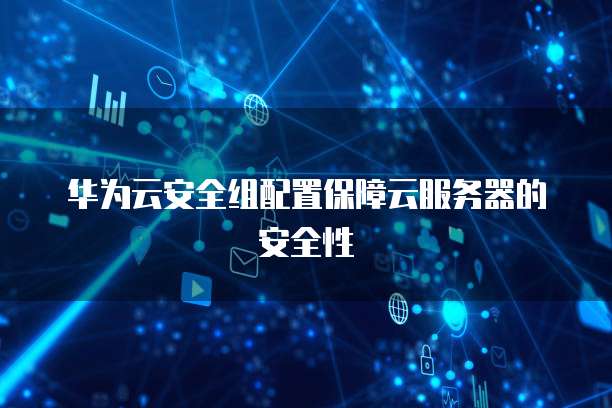 华为云安全组配置保障云服务器的安全性(图1)