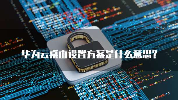 华为云桌面设置方案是什么意思？(图1)