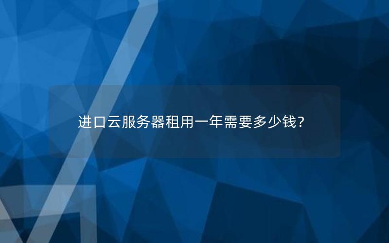 进口云服务器租用一年需要多少钱？