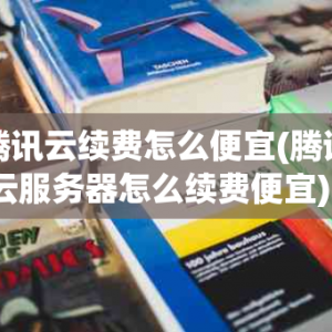 腾讯云续费怎么便宜(腾讯云服务器怎么续费便宜)？