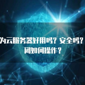 华为云服务器好用吗？安全吗？关闭如何操作？