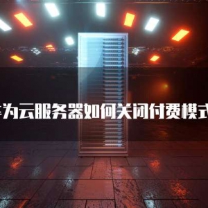 华为云服务器如何关闭付费模式？