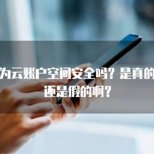 华为云账户空间安全吗？是真的吗还是假的啊？
