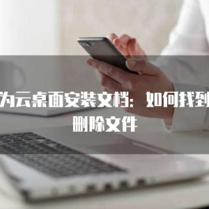 华为云桌面安装文档：如何找到并删除文件