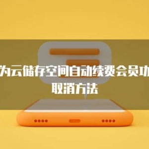 华为云储存空间自动续费会员功能取消方法