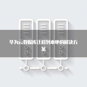 华为云数据库迁移到本地的解决方案