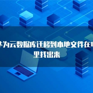 华为云数据库迁移到本地文件在哪里找出来
