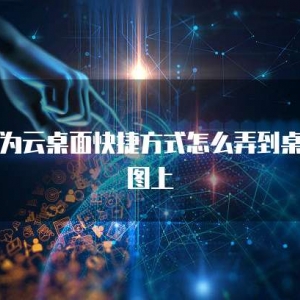 华为云桌面快捷方式怎么弄到桌面图上