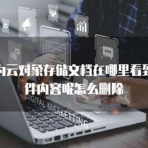 华为云对象存储文档在哪里看到文件内容呢怎么删除