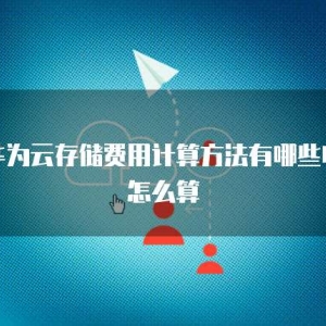 华为云存储费用计算方法有哪些呢怎么算
