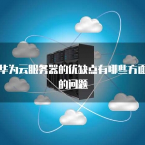华为云服务器的优缺点有哪些方面的问题