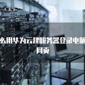 怎么用华为云建服务器登录电脑端网页