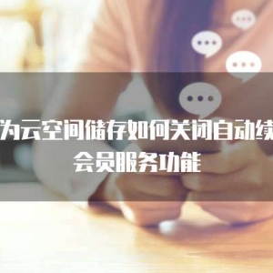 华为云空间储存如何关闭自动续费会员服务功能