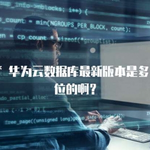 ** 华为云数据库最新版本是多少位的啊？