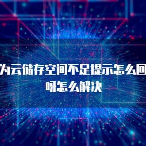 华为云储存空间不足提示怎么回事呀怎么解决