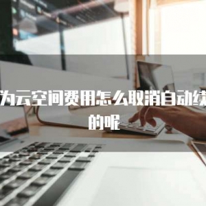 华为云空间费用怎么取消自动续费的呢